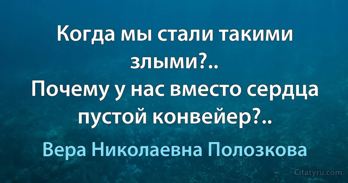 Когда мы стали такими злыми?..
Почему у нас вместо сердца пустой конвейер?.. (Вера Николаевна Полозкова)