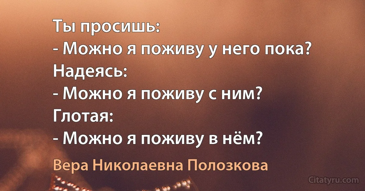 Ты просишь:
- Можно я поживу у него пока?
Надеясь:
- Можно я поживу с ним?
Глотая:
- Можно я поживу в нём? (Вера Николаевна Полозкова)