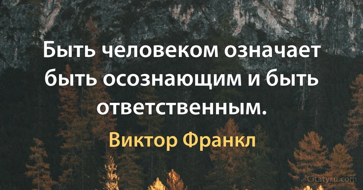 Быть человеком означает быть осознающим и быть ответственным. (Виктор Франкл)