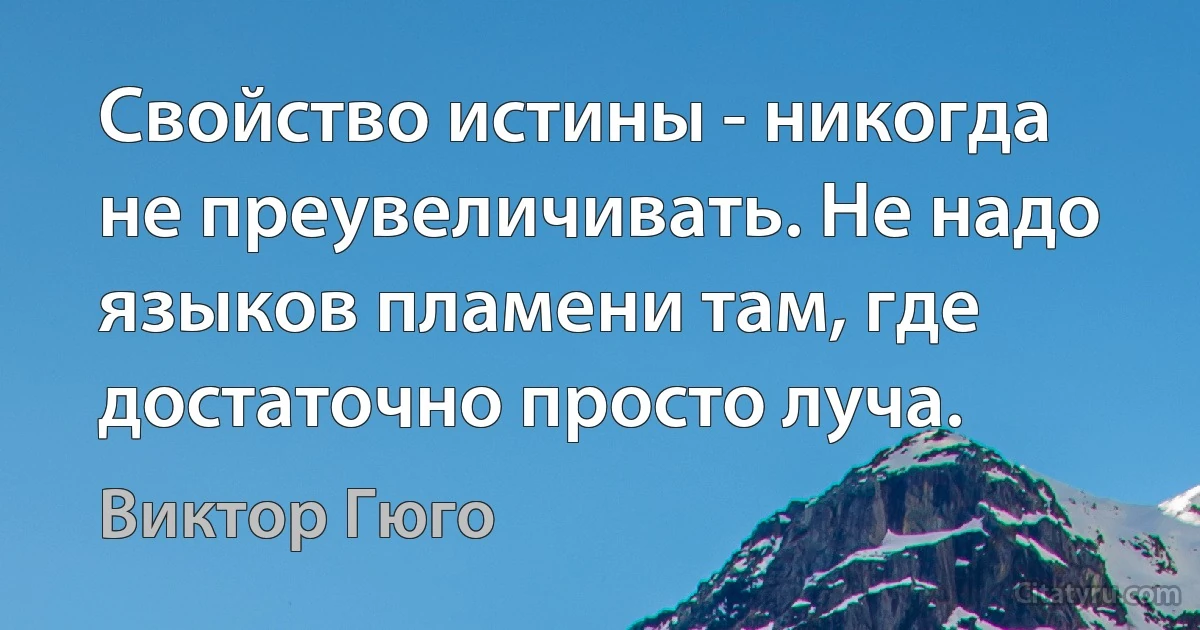 Свойство истины - никогда не преувеличивать. Не надо языков пламени там, где достаточно просто луча. (Виктор Гюго)