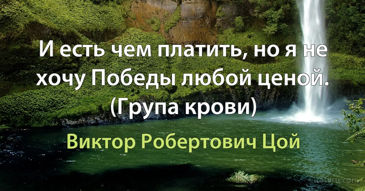 И есть чем платить, но я не хочу Победы любой ценой. (Група крови) (Виктор Робертович Цой)