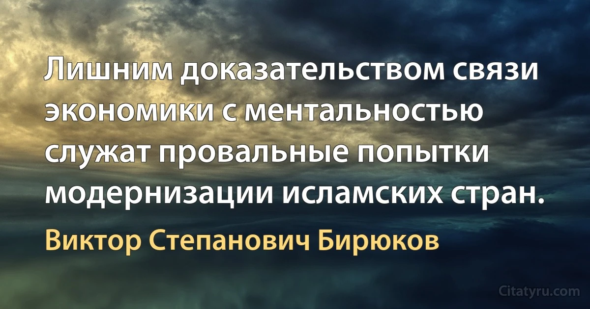 Лишним доказательством связи экономики с ментальностью служат провальные попытки модернизации исламских стран. (Виктор Степанович Бирюков)