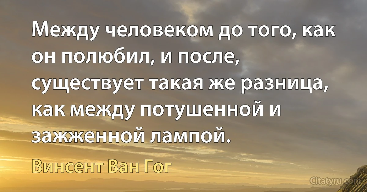 Между человеком до того, как он полюбил, и после, существует такая же разница, как между потушенной и зажженной лампой. (Винсент Ван Гог)