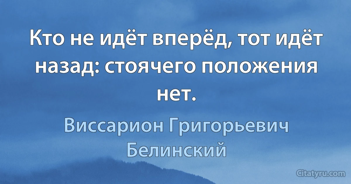 Кто не идёт вперёд, тот идёт назад: стоячего положения нет. (Виссарион Григорьевич Белинский)