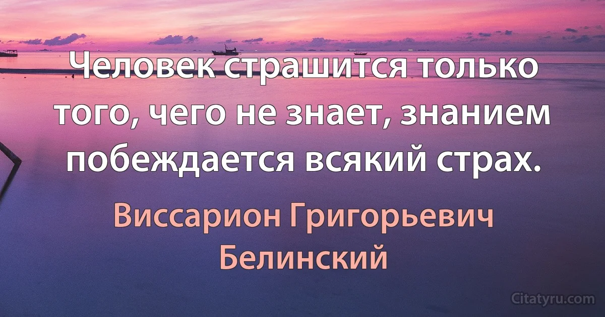 Человек страшится только того, чего не знает, знанием побеждается всякий страх. (Виссарион Григорьевич Белинский)