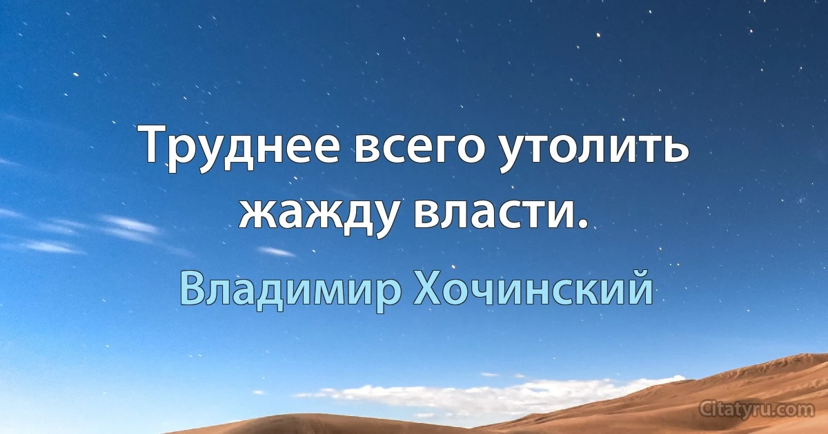 Труднее всего утолить жажду власти. (Владимир Хочинский)