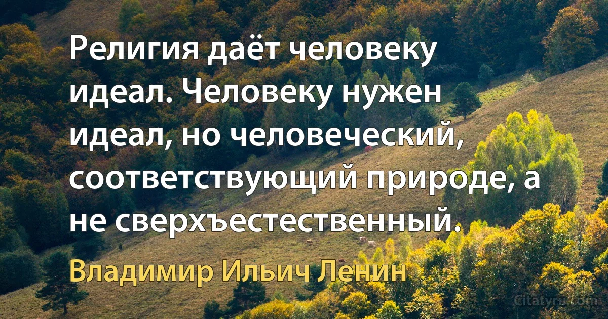 Религия даёт человеку идеал. Человеку нужен идеал, но человеческий, соответствующий природе, а не сверхъестественный. (Владимир Ильич Ленин)