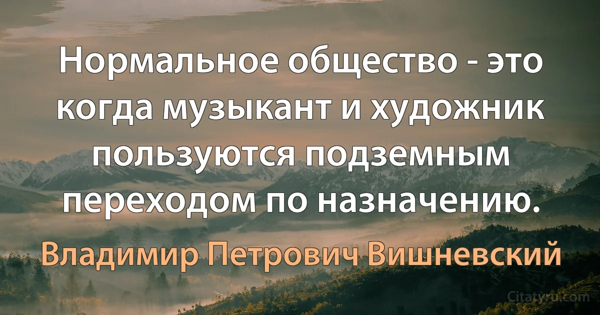 Нормальное общество - это когда музыкант и художник пользуются подземным переходом по назначению. (Владимир Петрович Вишневский)