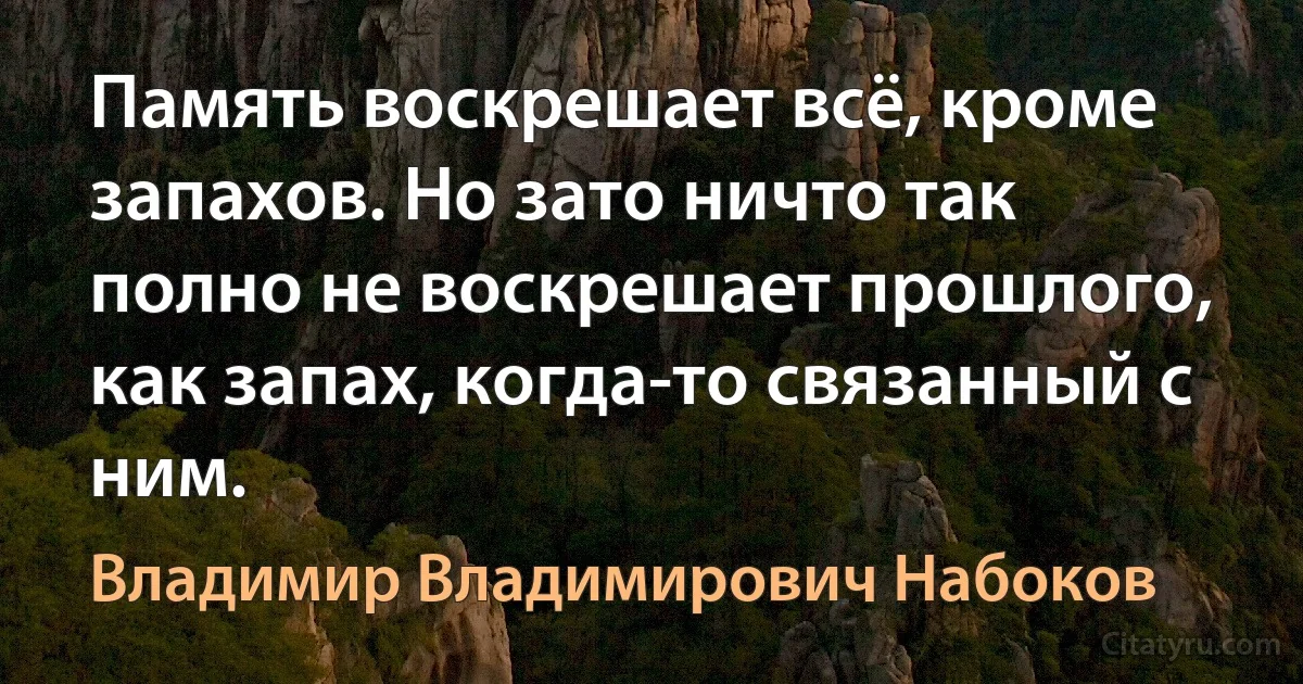 Память воскрешает всё, кроме запахов. Но зато ничто так полно не воскрешает прошлого, как запах, когда-то связанный с ним. (Владимир Владимирович Набоков)