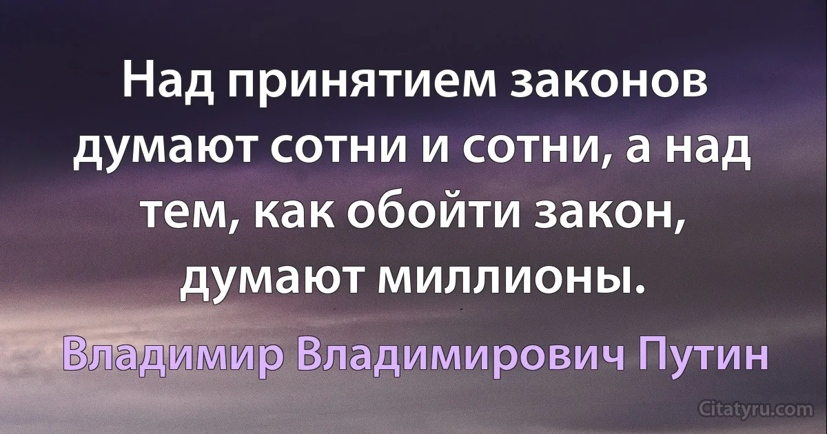 Над принятием законов думают сотни и сотни, а над тем, как обойти закон, думают миллионы. (Владимир Владимирович Путин)