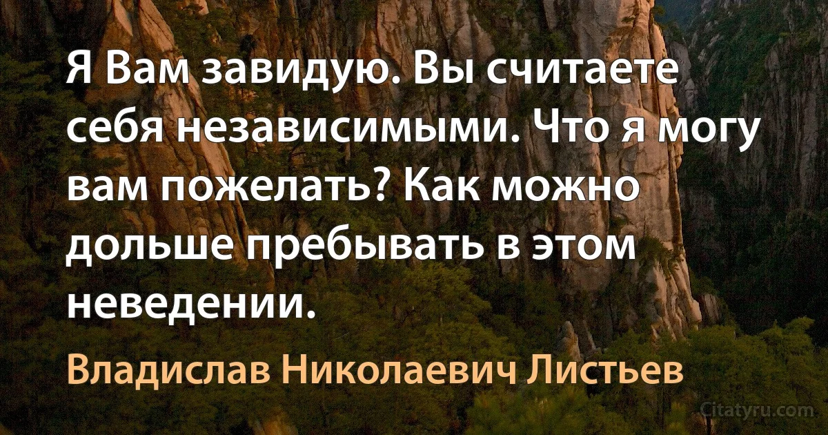 Я Вам завидую. Вы считаете себя независимыми. Что я могу вам пожелать? Как можно дольше пребывать в этом неведении. (Владислав Николаевич Листьев)