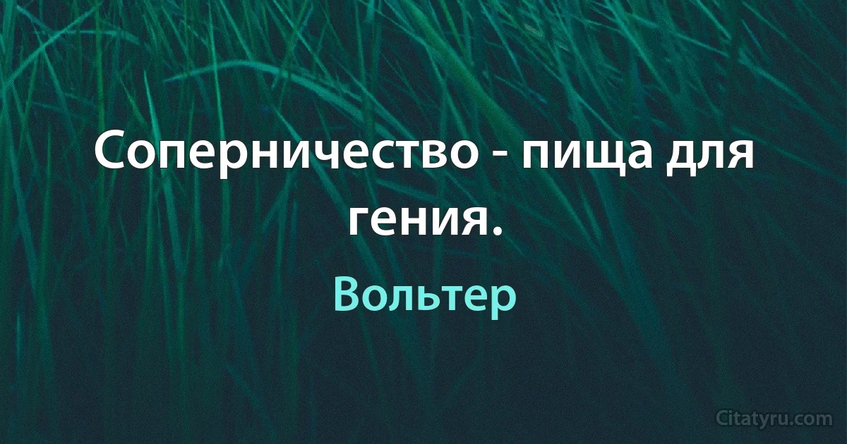 Соперничество - пища для гения. (Вольтер)