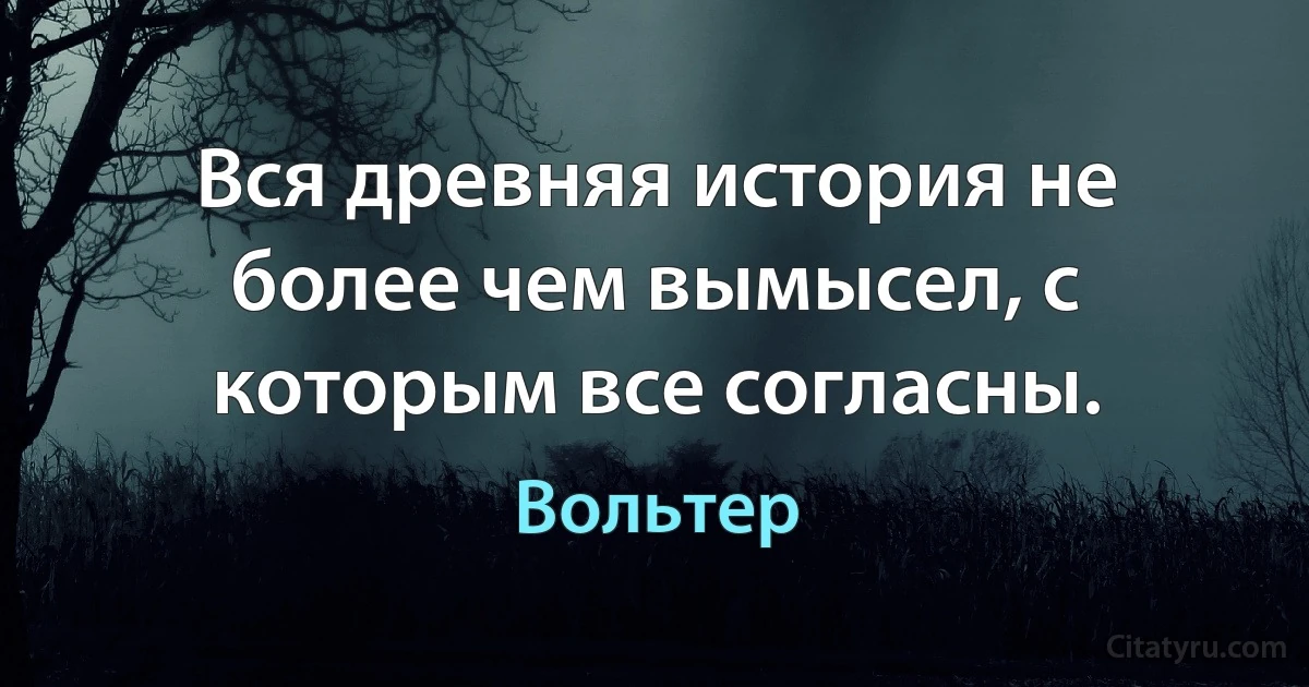 Вся древняя история не более чем вымысел, с которым все согласны. (Вольтер)