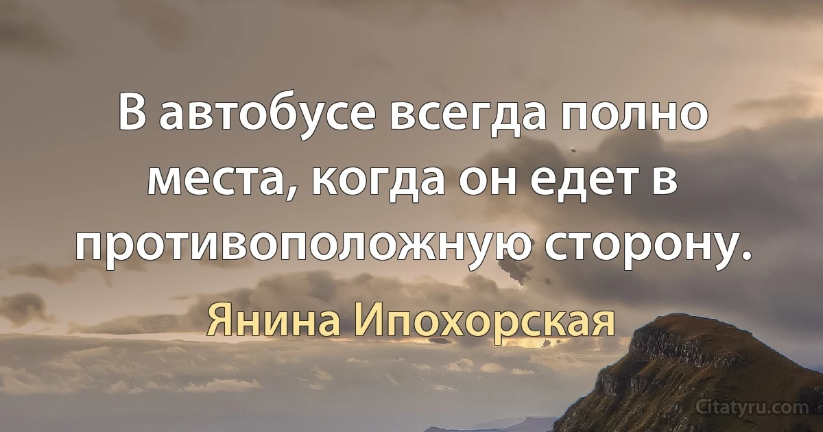 В автобусе всегда полно места, когда он едет в противоположную сторону. (Янина Ипохорская)