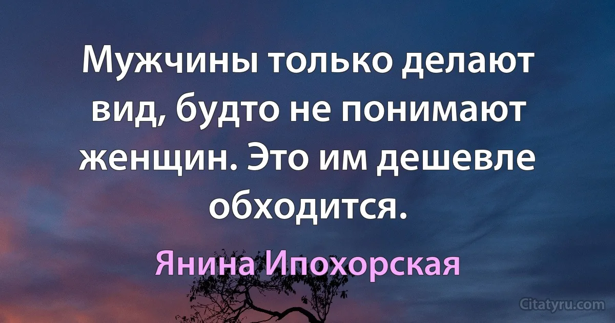 Мужчины только делают вид, будто не понимают женщин. Это им дешевле обходится. (Янина Ипохорская)