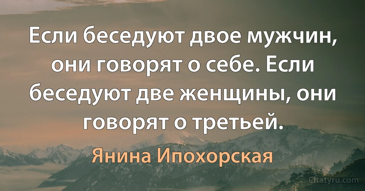 Если беседуют двое мужчин, они говорят о себе. Если беседуют две женщины, они говорят о третьей. (Янина Ипохорская)