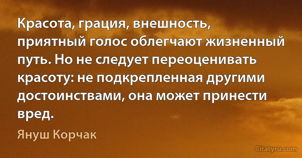 Красота, грация, внешность, приятный голос облегчают жизненный путь. Но не следует переоценивать красоту: не подкрепленная другими достоинствами, она может принести вред. (Януш Корчак)