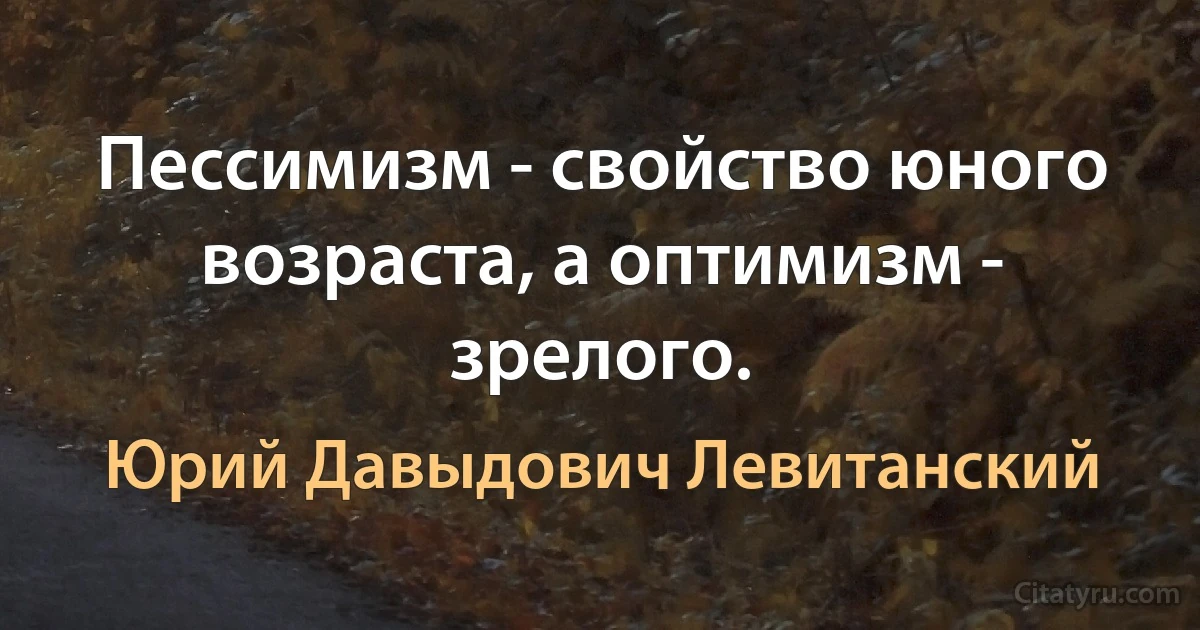 Пессимизм - свойство юного возраста, а оптимизм - зрелого. (Юрий Давыдович Левитанский)