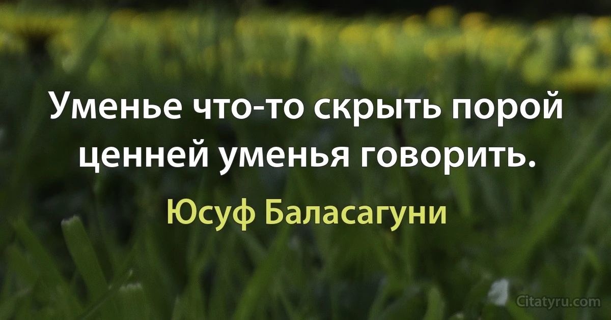 Уменье что-то скрыть порой ценней уменья говорить. (Юсуф Баласагуни)