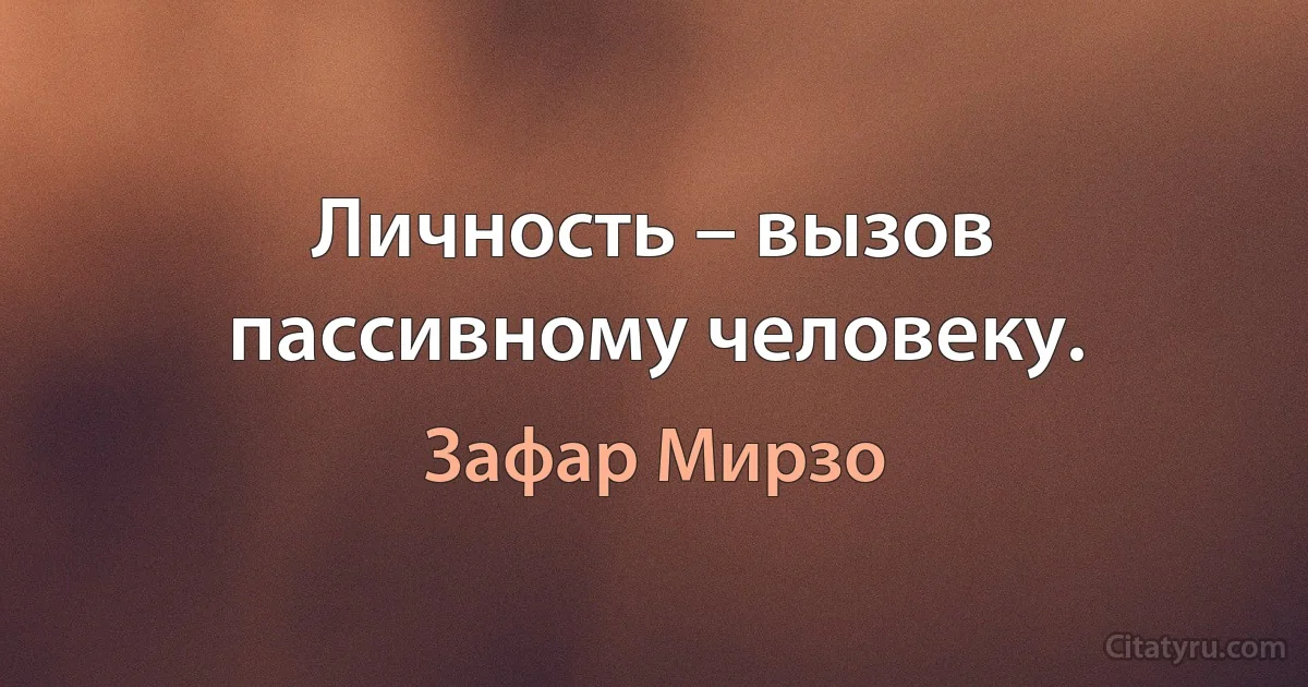 Личность – вызов пассивному человеку. (Зафар Мирзо)