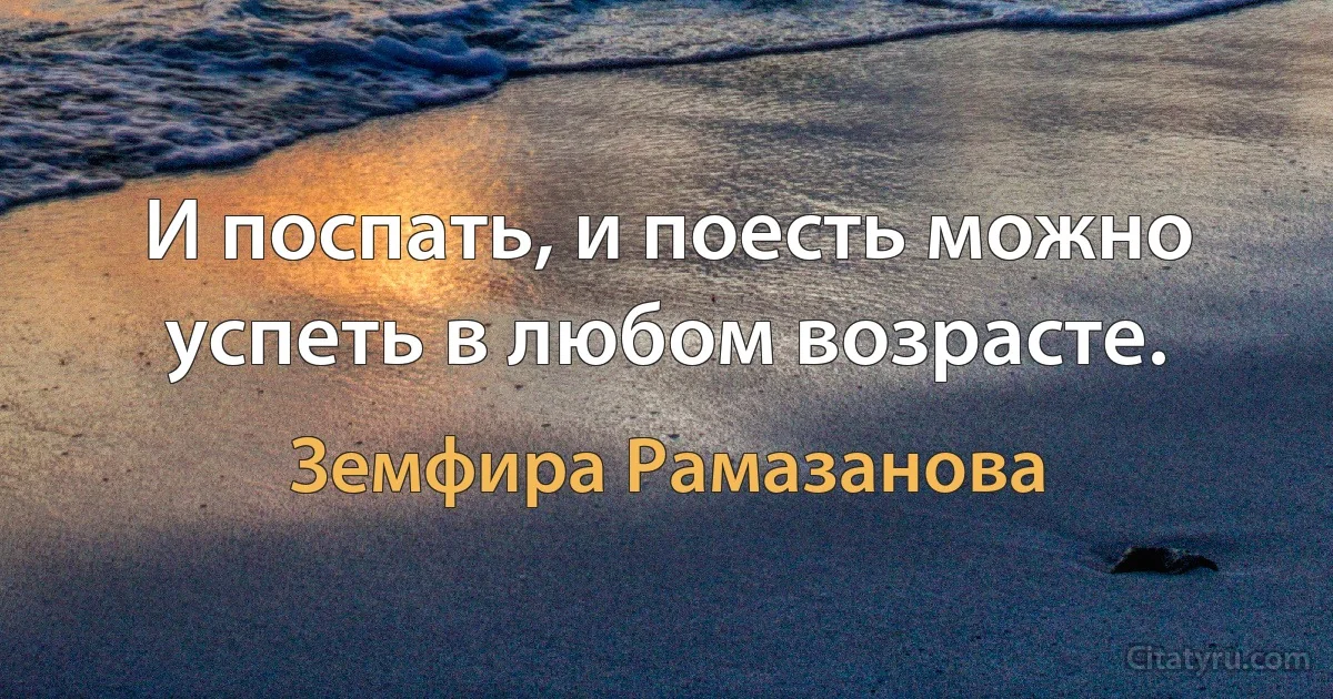 И поспать, и поесть можно успеть в любом возрасте. (Земфира Рамазанова)