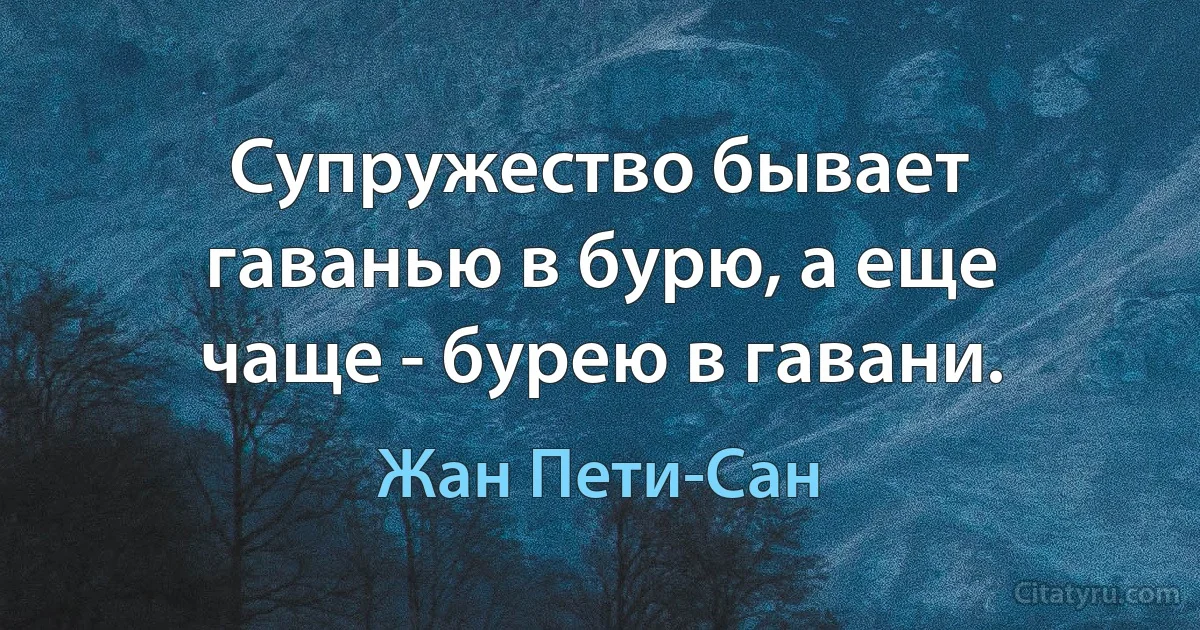 Супружество бывает гаванью в бурю, а еще чаще - бурею в гавани. (Жан Пети-Сан)