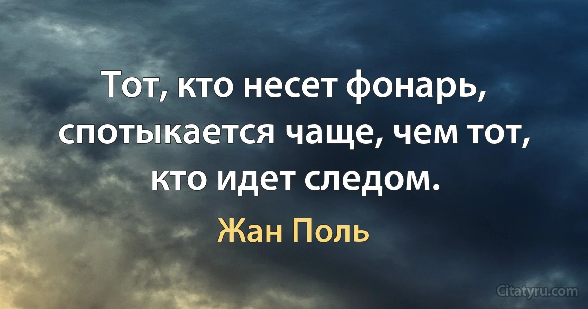 Тот, кто несет фонарь, спотыкается чаще, чем тот, кто идет следом. (Жан Поль)