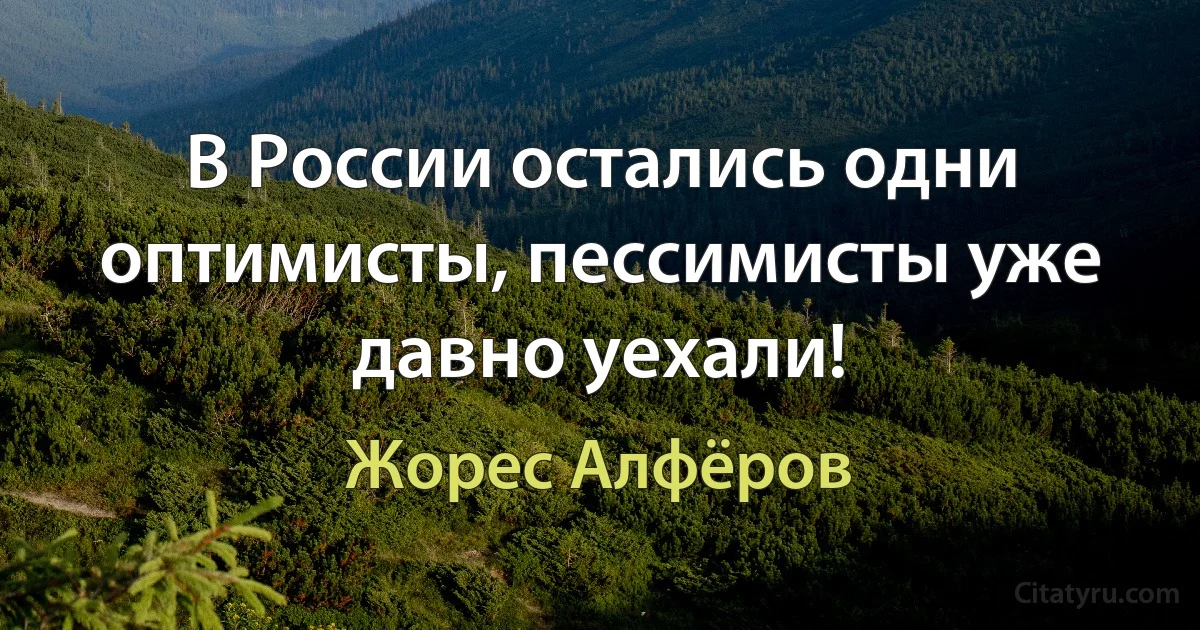 В России остались одни оптимисты, пессимисты уже давно уехали! (Жорес Алфёров)