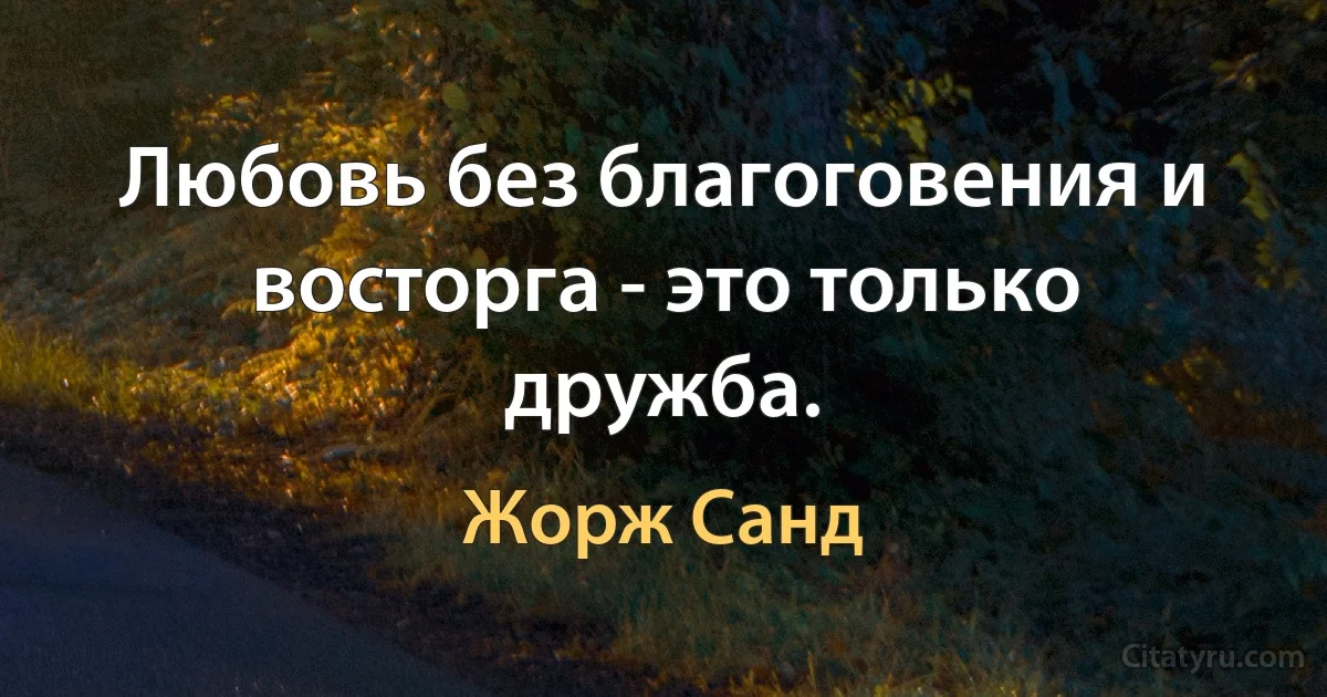 Любовь без благоговения и восторга - это только дружба. (Жорж Санд)