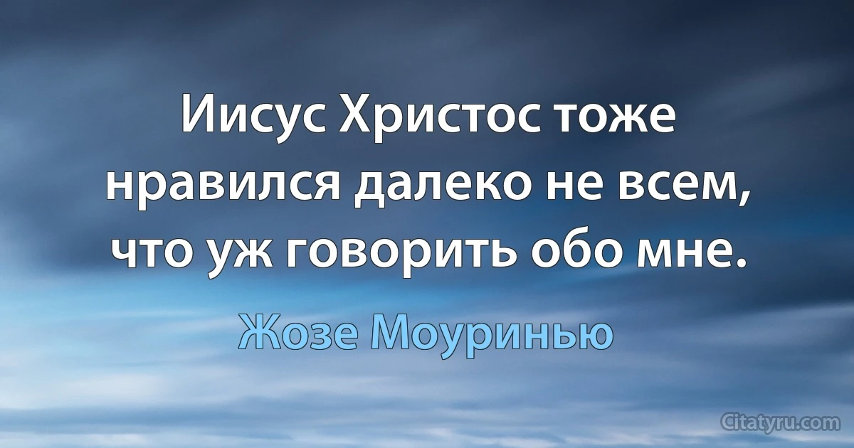 Иисус Христос тоже нравился далеко не всем, что уж говорить обо мне. (Жозе Моуринью)