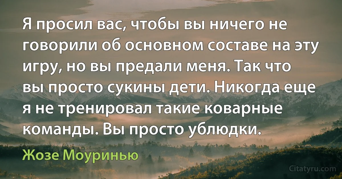 Я просил вас, чтобы вы ничего не говорили об основном составе на эту игру, но вы предали меня. Так что вы просто сукины дети. Никогда еще я не тренировал такие коварные команды. Вы просто ублюдки. (Жозе Моуринью)