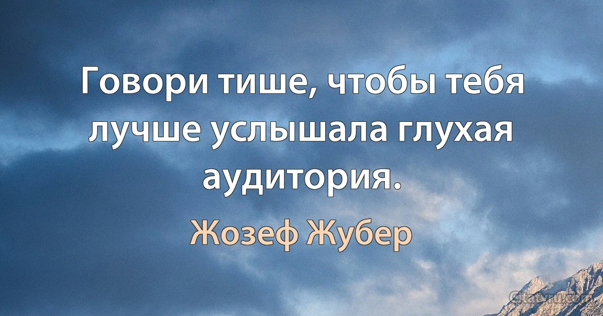 Говори тише, чтобы тебя лучше услышала глухая аудитория. (Жозеф Жубер)