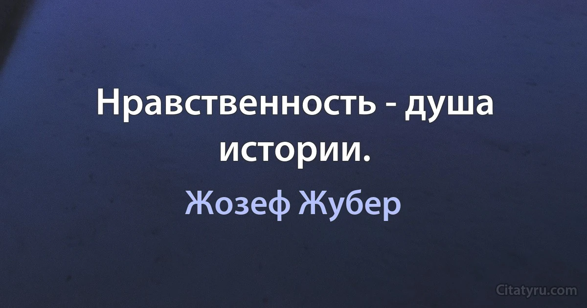 Нравственность - душа истории. (Жозеф Жубер)