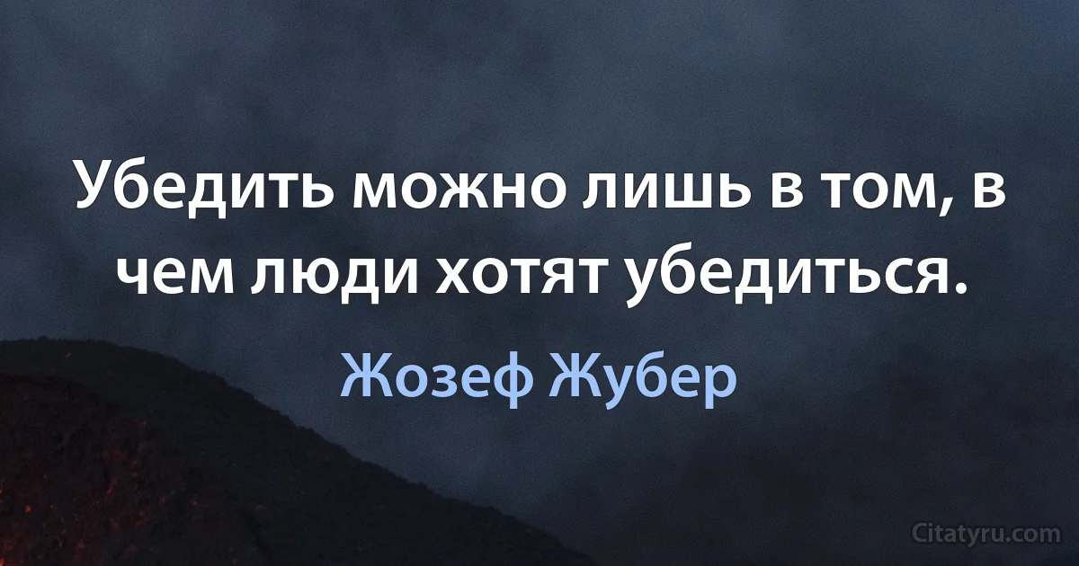 Убедить можно лишь в том, в чем люди хотят убедиться. (Жозеф Жубер)