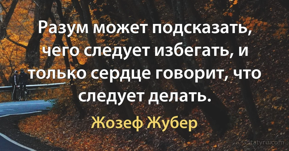 Разум может подсказать, чего следует избегать, и только сердце говорит, что следует делать. (Жозеф Жубер)