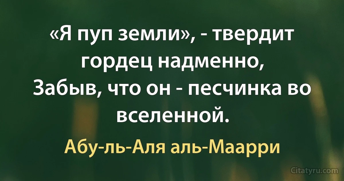 «Я пуп земли», - твердит гордец надменно,
Забыв, что он - песчинка во вселенной. (Абу-ль-Аля аль-Маарри)