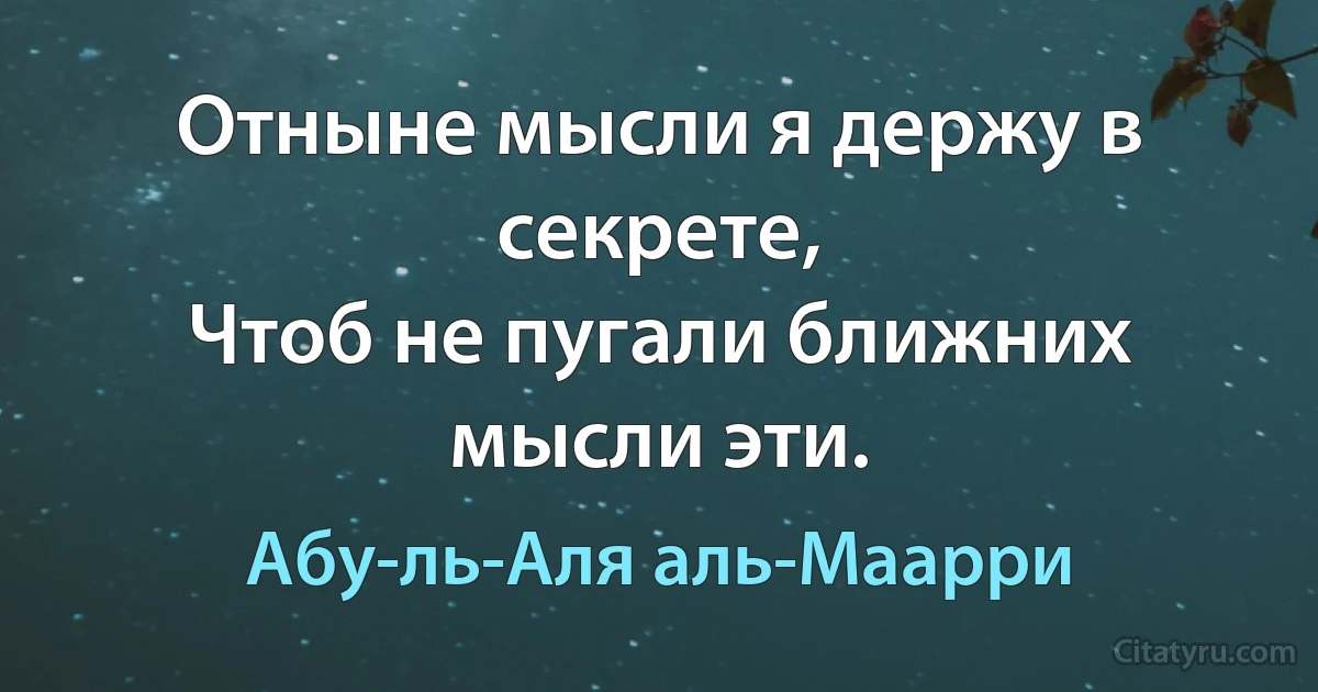 Отныне мысли я держу в секрете,
Чтоб не пугали ближних мысли эти. (Абу-ль-Аля аль-Маарри)