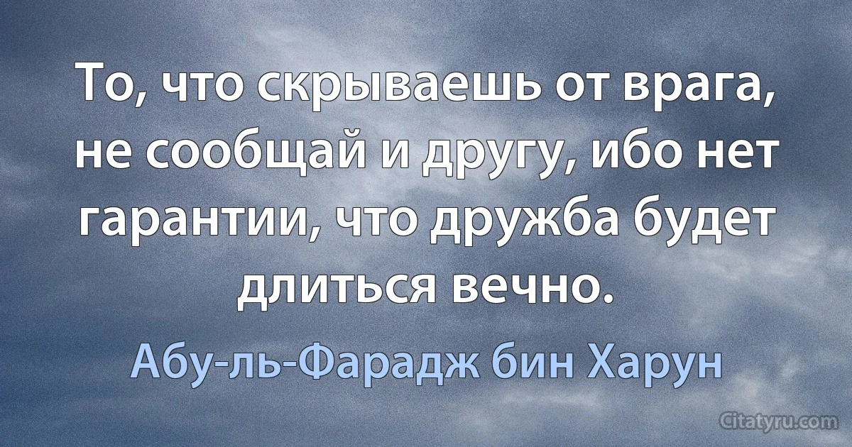 То, что скрываешь от врага, не сообщай и другу, ибо нет гарантии, что дружба будет длиться вечно. (Абу-ль-Фарадж бин Харун)