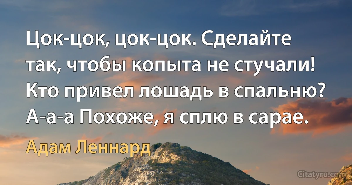 Цок-цок, цок-цок. Сделайте так, чтобы копыта не стучали! Кто привел лошадь в спальню? А-а-а Похоже, я сплю в сарае. (Адам Леннард)