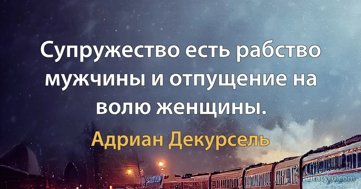 Супружество есть рабство мужчины и отпущение на волю женщины. (Адриан Декурсель)