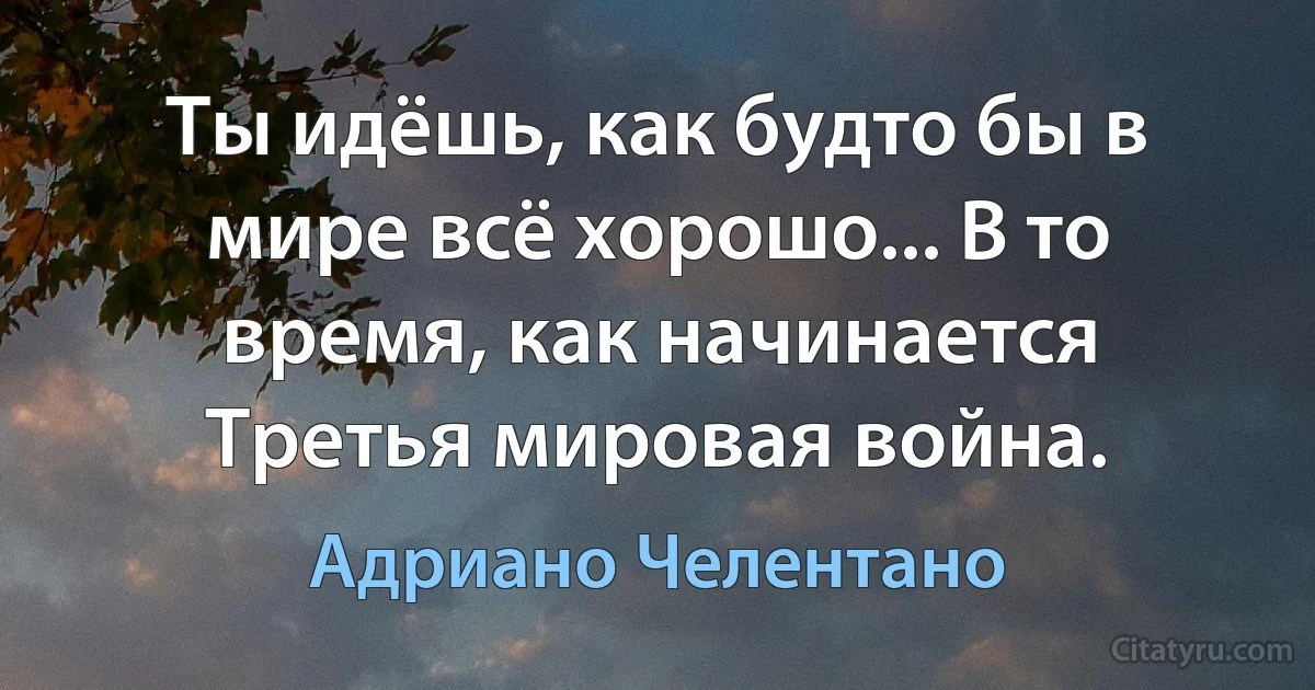 Ты идёшь, как будто бы в мире всё хорошо... В то время, как начинается Третья мировая война. (Адриано Челентано)