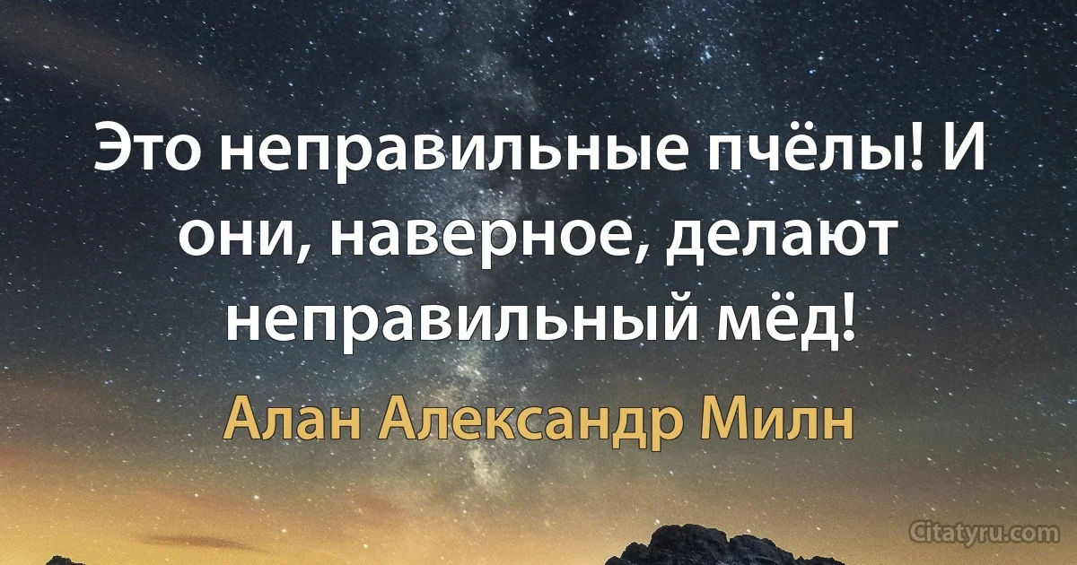 Это неправильные пчёлы! И они, наверное, делают неправильный мёд! (Алан Александр Милн)