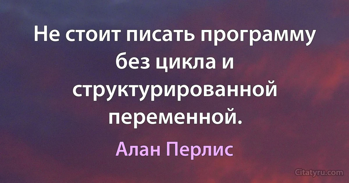 Не стоит писать программу без цикла и структурированной переменной. (Алан Перлис)