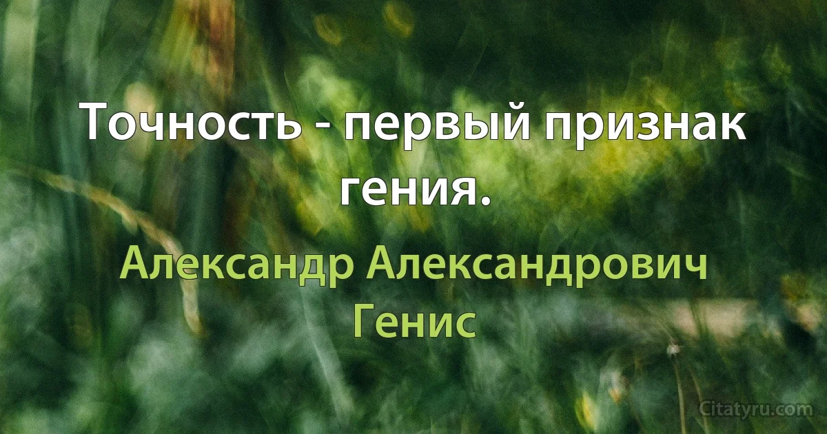 Точность - первый признак гения. (Александр Александрович Генис)