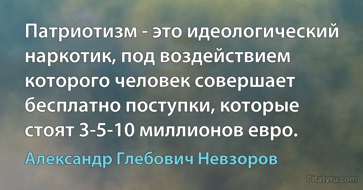 Патриотизм - это идеологический наркотик, под воздействием которого человек совершает бесплатно поступки, которые стоят 3-5-10 миллионов евро. (Александр Глебович Невзоров)