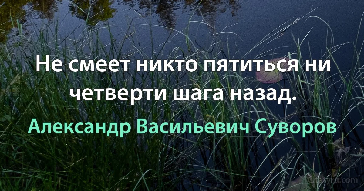 Не смеет никто пятиться ни четверти шага назад. (Александр Васильевич Суворов)