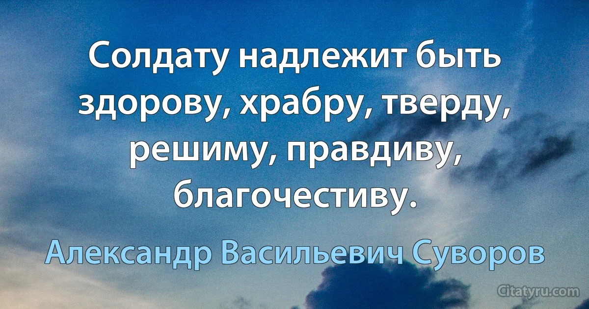 Солдату надлежит быть здорову, храбру, тверду, решиму, правдиву, благочестиву. (Александр Васильевич Суворов)