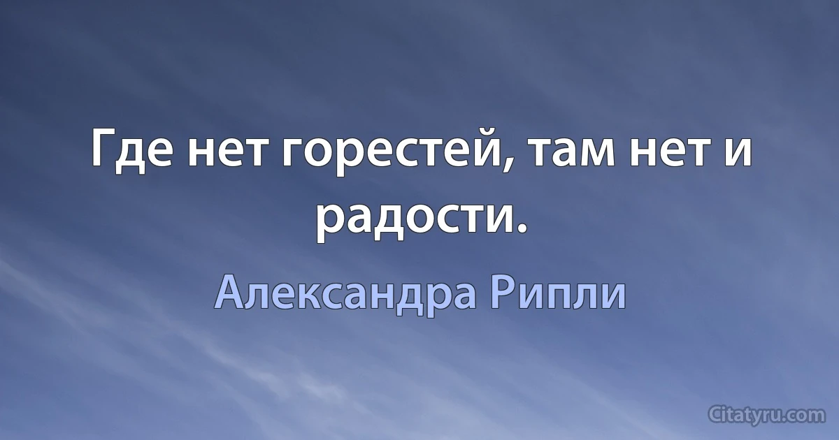 Где нет горестей, там нет и радости. (Александра Рипли)