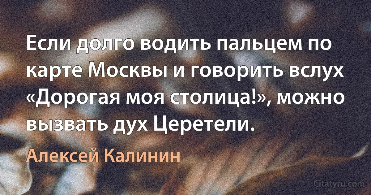 Если долго водить пальцем по карте Москвы и говорить вслух «Дорогая моя столица!», можно вызвать дух Церетели. (Алексей Калинин)