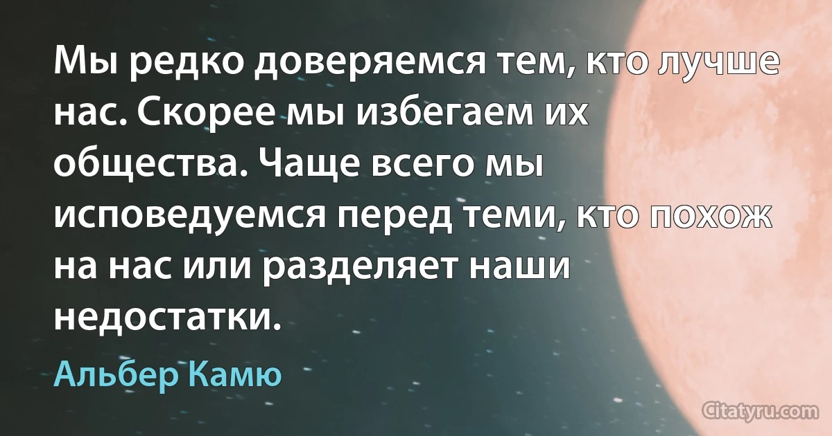 Мы редко доверяемся тем, кто лучше нас. Скорее мы избегаем их общества. Чаще всего мы исповедуемся перед теми, кто похож на нас или разделяет наши недостатки. (Альбер Камю)